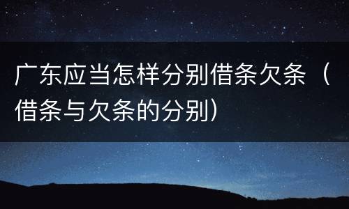广东应当怎样分别借条欠条（借条与欠条的分别）