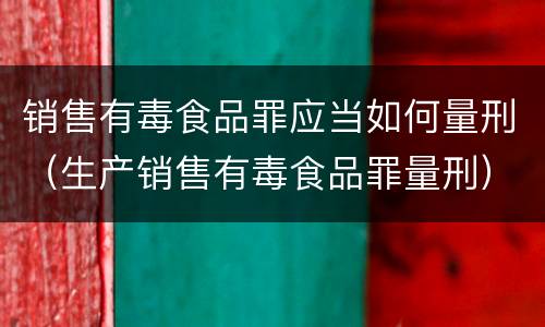 销售有毒食品罪应当如何量刑（生产销售有毒食品罪量刑）
