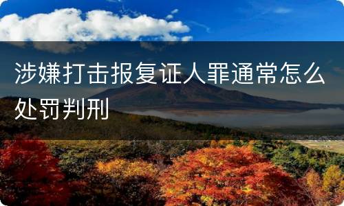 涉嫌打击报复证人罪通常怎么处罚判刑