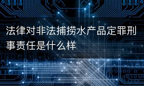 法律对非法捕捞水产品定罪刑事责任是什么样