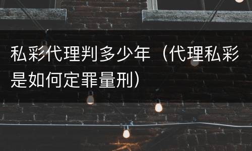 私彩代理判多少年（代理私彩是如何定罪量刑）