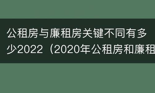 公租房与廉租房关键不同有多少2022（2020年公租房和廉租房的区别）