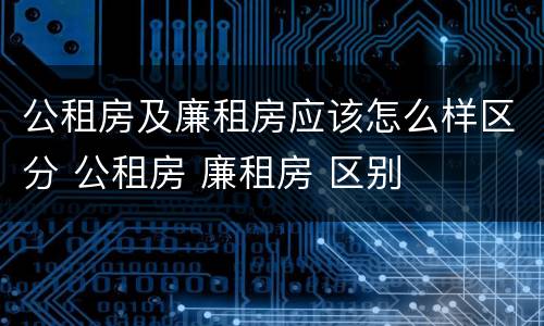 公租房及廉租房应该怎么样区分 公租房 廉租房 区别