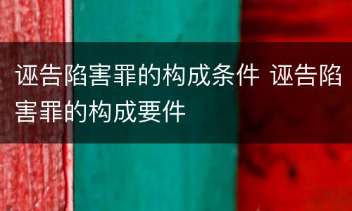诬告陷害罪的构成条件 诬告陷害罪的构成要件