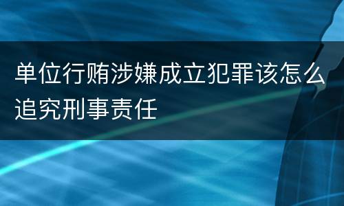单位行贿涉嫌成立犯罪该怎么追究刑事责任