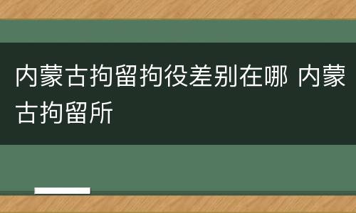 内蒙古拘留拘役差别在哪 内蒙古拘留所