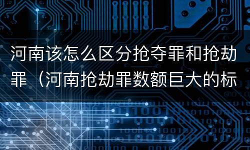 河南该怎么区分抢夺罪和抢劫罪（河南抢劫罪数额巨大的标准）