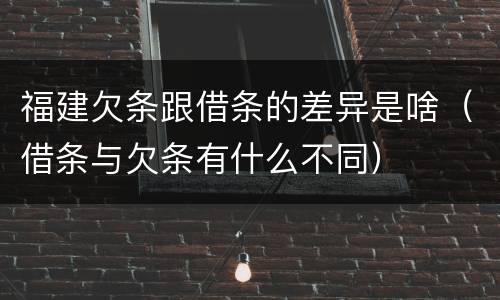 福建欠条跟借条的差异是啥（借条与欠条有什么不同）
