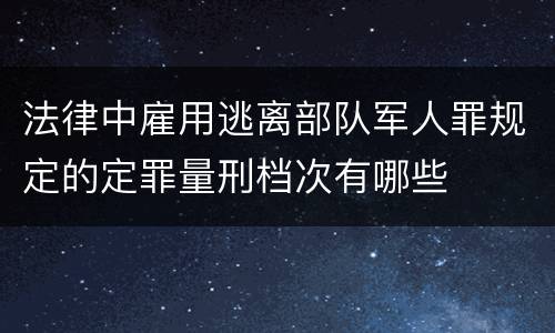 法律中雇用逃离部队军人罪规定的定罪量刑档次有哪些