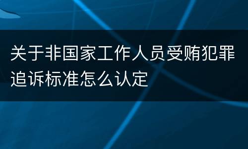 关于非国家工作人员受贿犯罪追诉标准怎么认定
