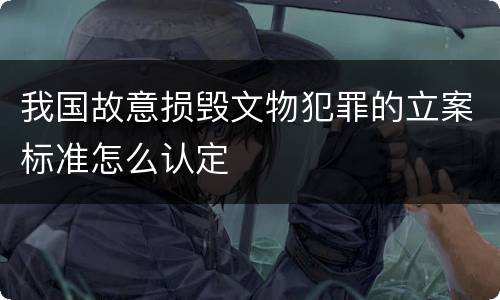 我国故意损毁文物犯罪的立案标准怎么认定