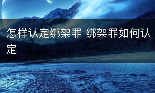 怎样认定绑架罪 绑架罪如何认定