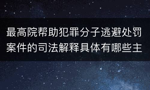 最高院帮助犯罪分子逃避处罚案件的司法解释具体有哪些主要内容