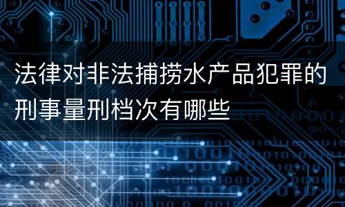 法律对非法捕捞水产品犯罪的刑事量刑档次有哪些