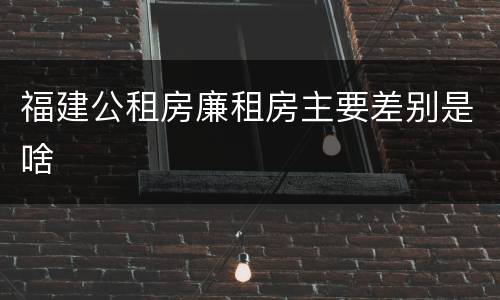 福建公租房廉租房主要差别是啥