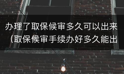办理了取保候审多久可以出来（取保候审手续办好多久能出来）