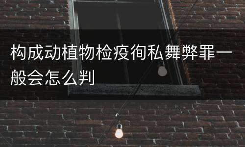 构成动植物检疫徇私舞弊罪一般会怎么判