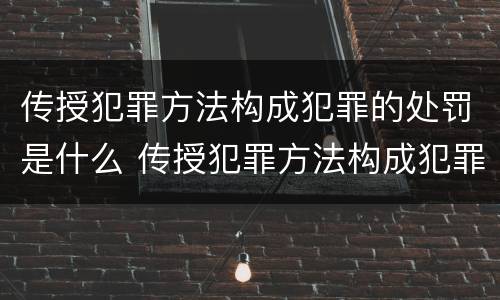传授犯罪方法构成犯罪的处罚是什么 传授犯罪方法构成犯罪的处罚是什么
