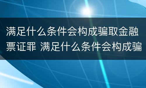 满足什么条件会构成骗取金融票证罪 满足什么条件会构成骗取金融票证罪呢