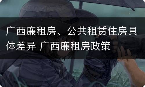 广西廉租房、公共租赁住房具体差异 广西廉租房政策