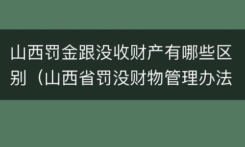 山西罚金跟没收财产有哪些区别（山西省罚没财物管理办法）