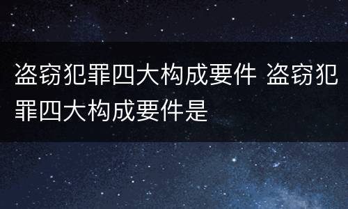 盗窃犯罪四大构成要件 盗窃犯罪四大构成要件是