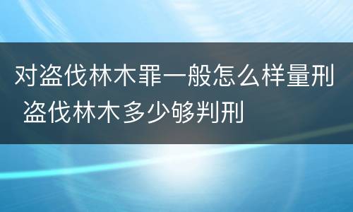 对盗伐林木罪一般怎么样量刑 盗伐林木多少够判刑