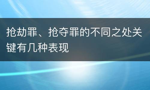 抢劫罪、抢夺罪的不同之处关键有几种表现