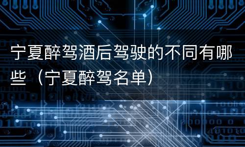 宁夏醉驾酒后驾驶的不同有哪些（宁夏醉驾名单）
