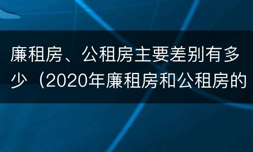 廉租房、公租房主要差别有多少（2020年廉租房和公租房的区别）