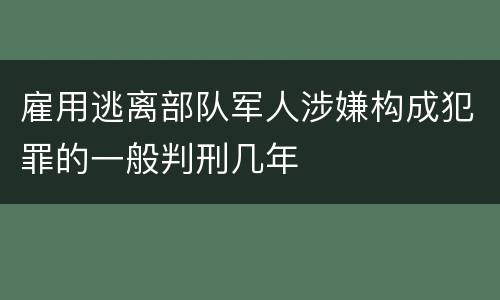 雇用逃离部队军人涉嫌构成犯罪的一般判刑几年