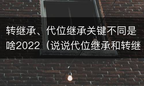 转继承、代位继承关键不同是啥2022（说说代位继承和转继承的区别）
