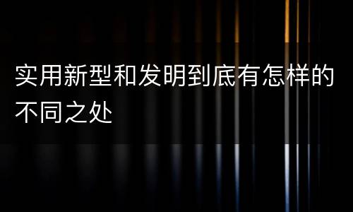 实用新型和发明到底有怎样的不同之处