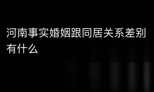 河南事实婚姻跟同居关系差别有什么