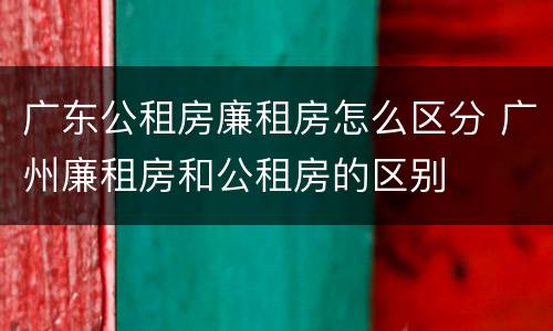 广东公租房廉租房怎么区分 广州廉租房和公租房的区别