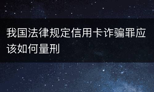 我国法律规定信用卡诈骗罪应该如何量刑
