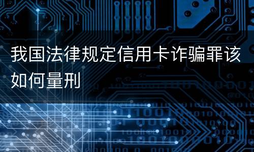 我国法律规定信用卡诈骗罪该如何量刑