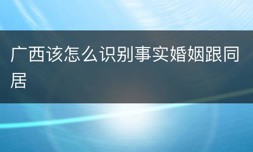 广西该怎么识别事实婚姻跟同居