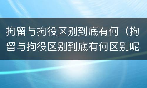 拘留与拘役区别到底有何（拘留与拘役区别到底有何区别呢）