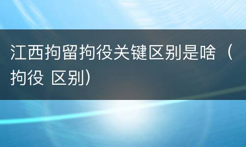 江西拘留拘役关键区别是啥（拘役 区别）