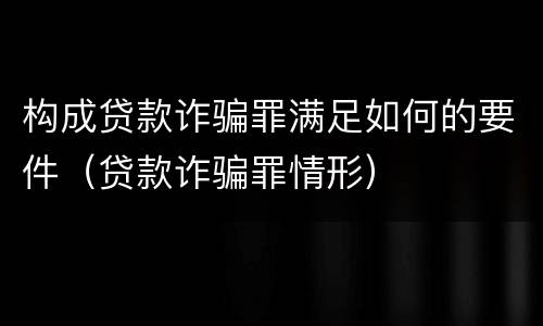 构成贷款诈骗罪满足如何的要件（贷款诈骗罪情形）
