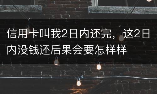 信用卡叫我2日内还完，这2日内没钱还后果会要怎样样