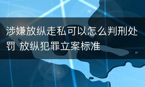 涉嫌放纵走私可以怎么判刑处罚 放纵犯罪立案标准