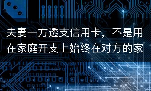 夫妻一方透支信用卡，不是用在家庭开支上始终在对方的家庭开支上我有义务给他还吗
