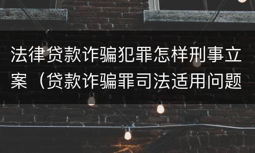 法律贷款诈骗犯罪怎样刑事立案（贷款诈骗罪司法适用问题）