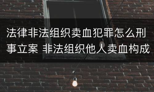 法律非法组织卖血犯罪怎么刑事立案 非法组织他人卖血构成什么罪