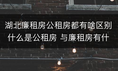 湖北廉租房公租房都有啥区别 什么是公租房 与廉租房有什么区别
