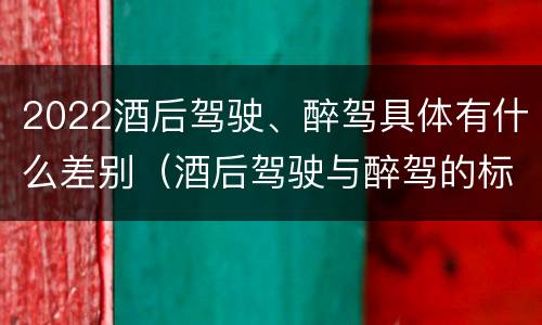 2022酒后驾驶、醉驾具体有什么差别（酒后驾驶与醉驾的标准）