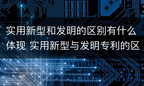 实用新型和发明的区别有什么体现 实用新型与发明专利的区别有哪些