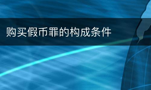 购买假币罪的构成条件